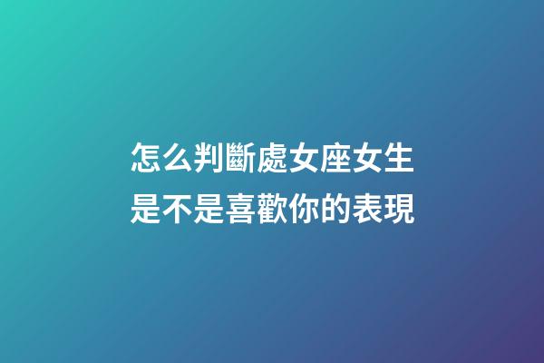 怎么判斷處女座女生是不是喜歡你的表現-第1張-星座運勢-玄機派