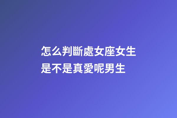 怎么判斷處女座女生是不是真愛呢男生-第1張-星座運勢-玄機派