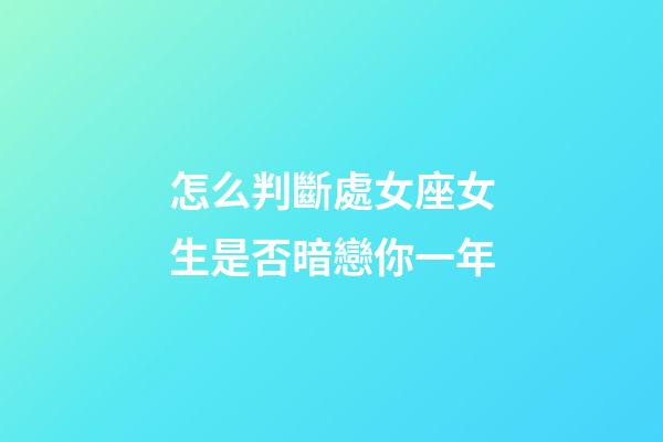 怎么判斷處女座女生是否暗戀你一年-第1張-星座運勢-玄機派