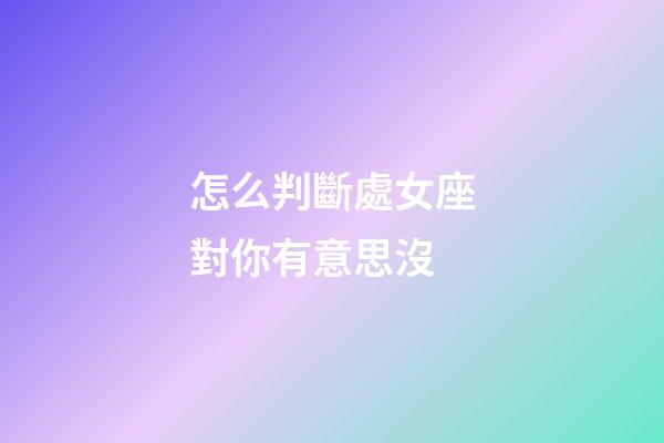 怎么判斷處女座對你有意思沒-第1張-星座運勢-玄機派
