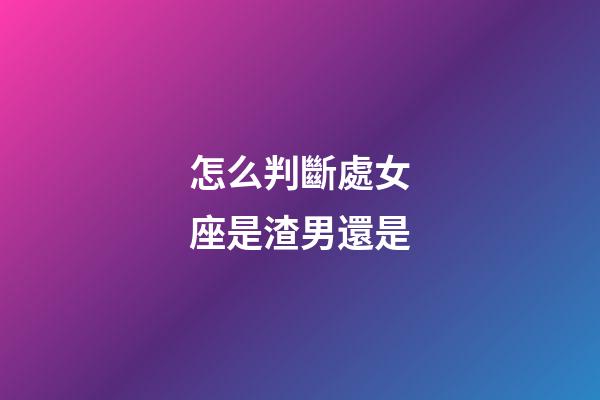 怎么判斷處女座是渣男還是-第1張-星座運勢-玄機派