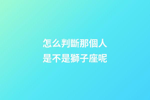 怎么判斷那個人是不是獅子座呢-第1張-星座運勢-玄機派