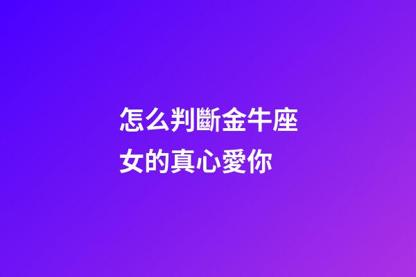 怎么判斷金牛座女的真心愛你-第1張-星座運勢-玄機派