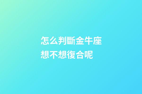 怎么判斷金牛座想不想復合呢