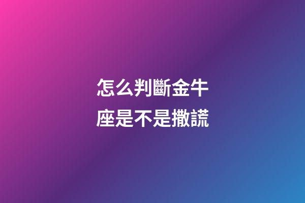 怎么判斷金牛座是不是撒謊-第1張-星座運勢-玄機派