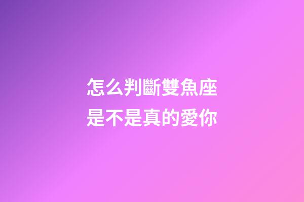 怎么判斷雙魚座是不是真的愛你-第1張-星座運勢-玄機派