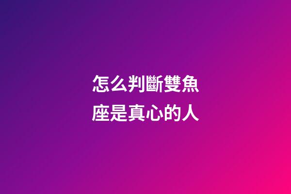 怎么判斷雙魚座是真心的人-第1張-星座運(yùn)勢(shì)-玄機(jī)派