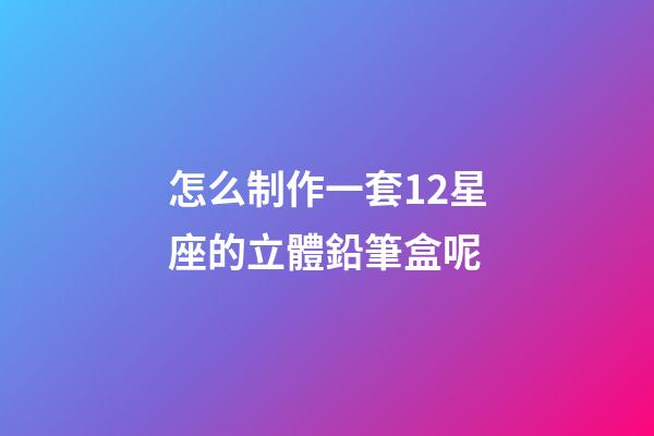 怎么制作一套12星座的立體鉛筆盒呢