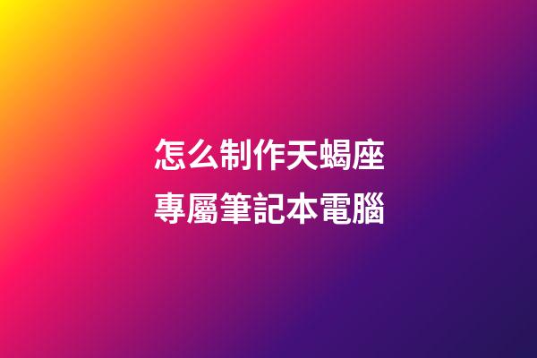 怎么制作天蝎座專屬筆記本電腦-第1張-星座運勢-玄機派