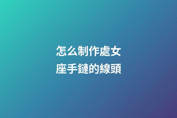 怎么制作處女座手鏈的線頭-第1張-星座運勢-玄機派