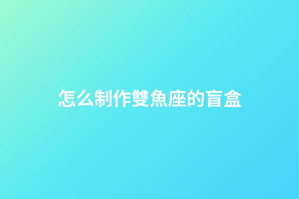 怎么制作雙魚座的盲盒-第1張-星座運勢-玄機派