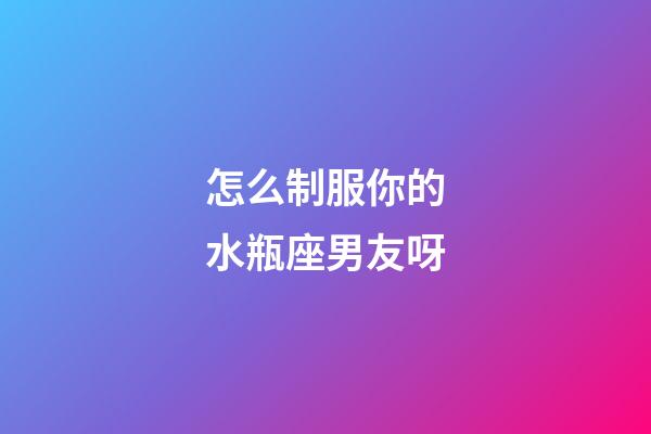 怎么制服你的水瓶座男友呀-第1張-星座運勢-玄機派