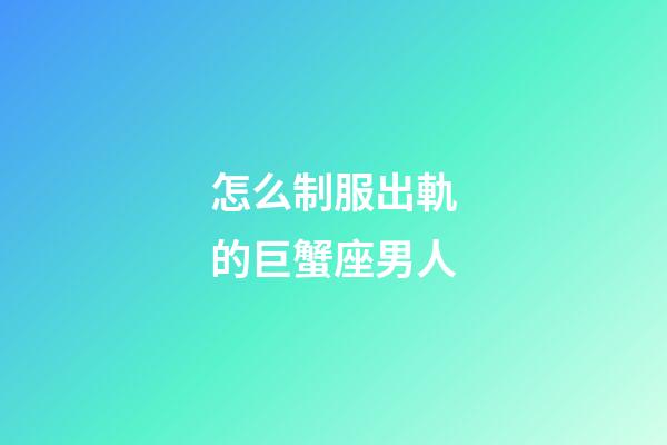 怎么制服出軌的巨蟹座男人-第1張-星座運勢-玄機派