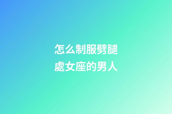 怎么制服劈腿處女座的男人-第1張-星座運(yùn)勢(shì)-玄機(jī)派