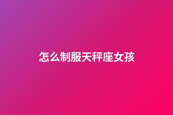 怎么制服天秤座女孩-第1張-星座運勢-玄機派