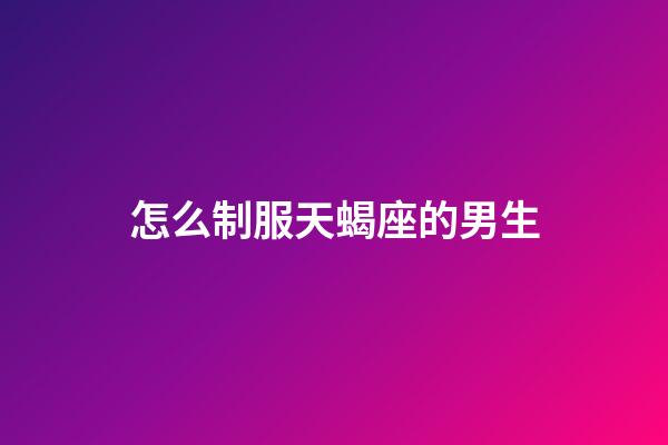 怎么制服天蝎座的男生-第1張-星座運(yùn)勢-玄機(jī)派