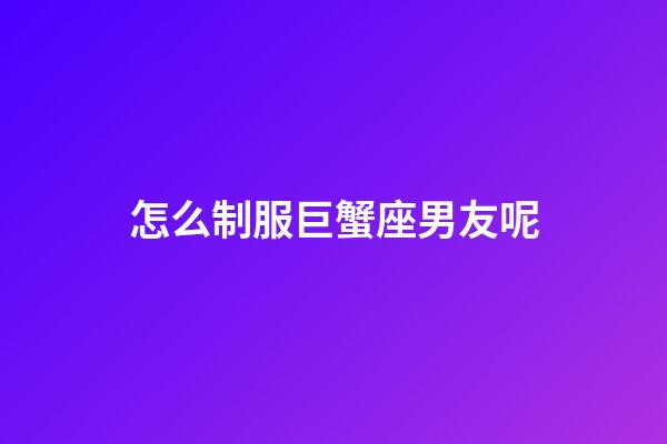 怎么制服巨蟹座男友呢-第1張-星座運(yùn)勢-玄機(jī)派