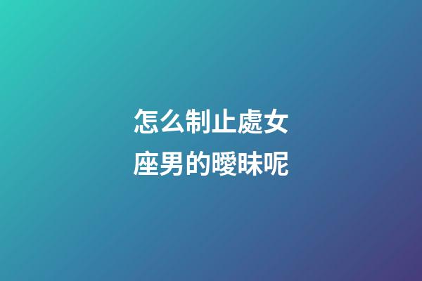 怎么制止處女座男的曖昧呢-第1張-星座運勢-玄機派