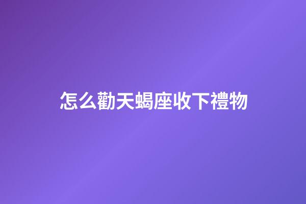 怎么勸天蝎座收下禮物-第1張-星座運勢-玄機派