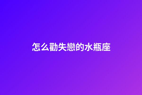 怎么勸失戀的水瓶座-第1張-星座運勢-玄機派