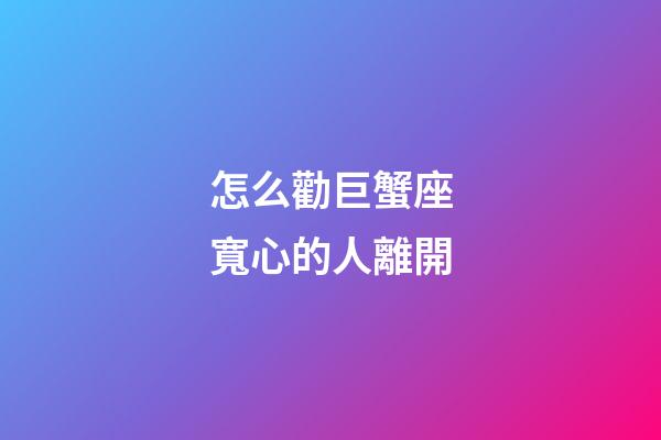 怎么勸巨蟹座寬心的人離開-第1張-星座運勢-玄機派
