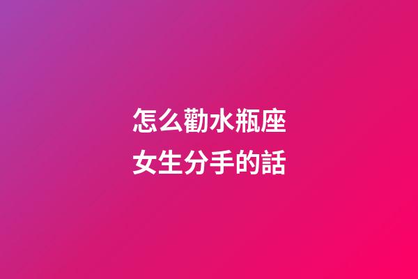 怎么勸水瓶座女生分手的話-第1張-星座運勢-玄機派