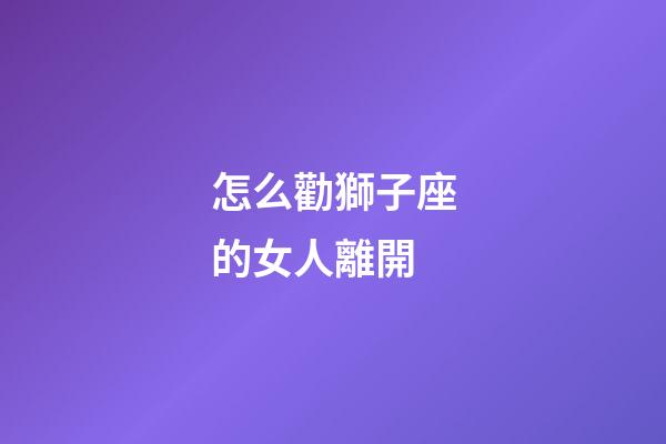 怎么勸獅子座的女人離開-第1張-星座運勢-玄機派