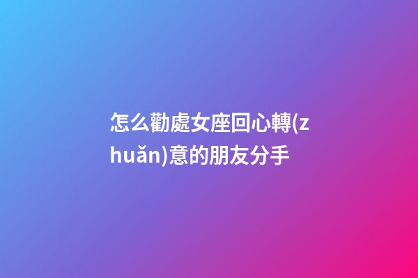 怎么勸處女座回心轉(zhuǎn)意的朋友分手-第1張-星座運(yùn)勢(shì)-玄機(jī)派