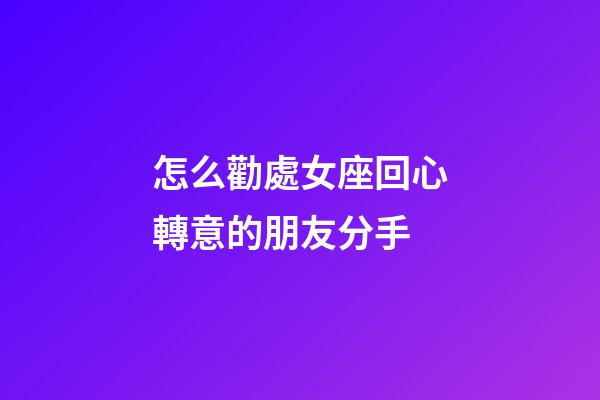 怎么勸處女座回心轉意的朋友分手-第1張-星座運勢-玄機派