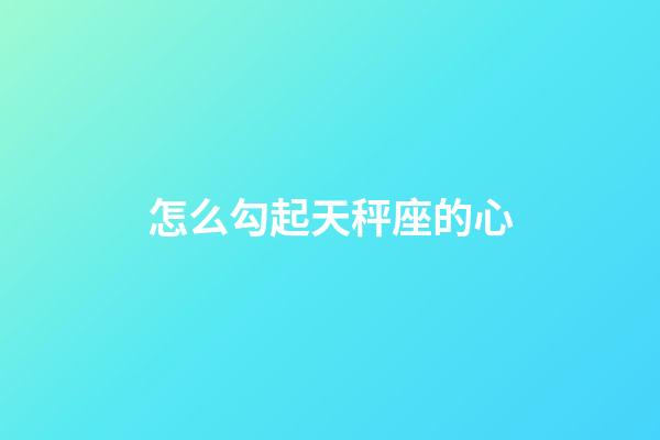 怎么勾起天秤座的心-第1張-星座運勢-玄機派