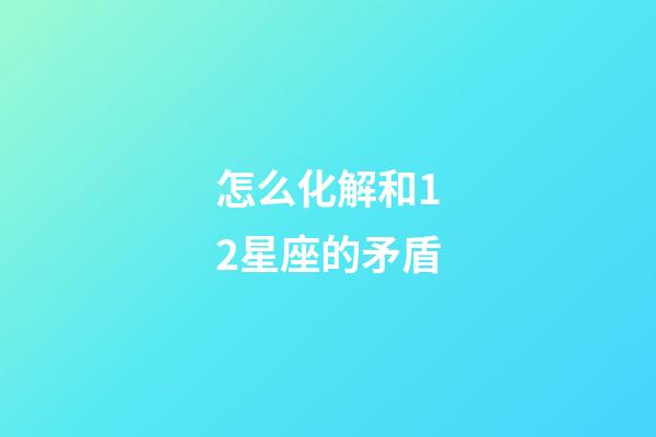 怎么化解和12星座的矛盾-第1張-星座運勢-玄機派