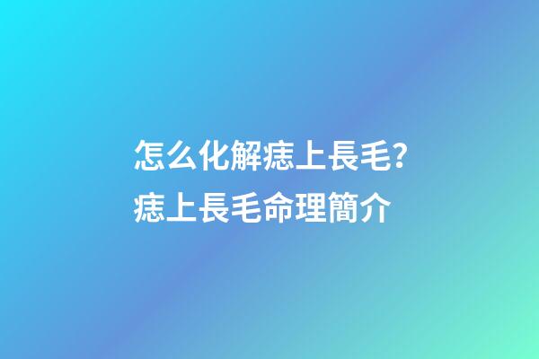 怎么化解痣上長毛？痣上長毛命理簡介