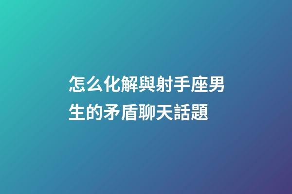 怎么化解與射手座男生的矛盾聊天話題-第1張-星座運勢-玄機派