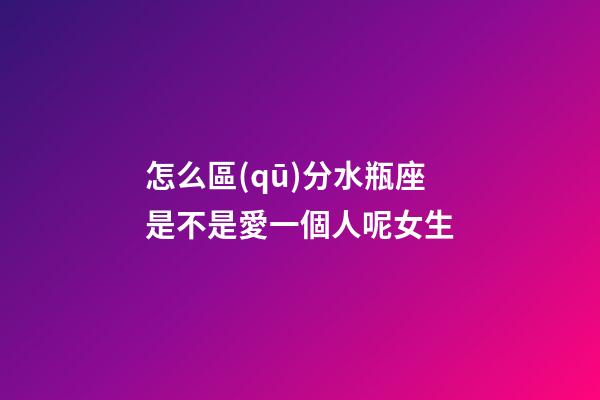 怎么區(qū)分水瓶座是不是愛一個人呢女生