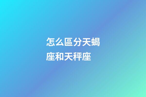 怎么區分天蝎座和天秤座-第1張-星座運勢-玄機派