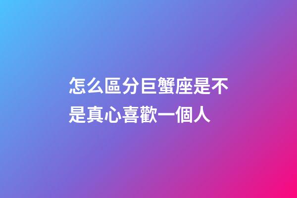 怎么區分巨蟹座是不是真心喜歡一個人-第1張-星座運勢-玄機派