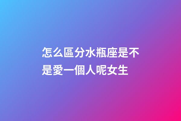 怎么區分水瓶座是不是愛一個人呢女生-第1張-星座運勢-玄機派
