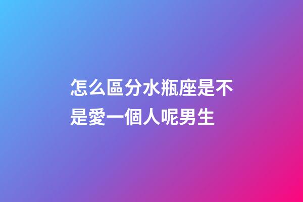 怎么區分水瓶座是不是愛一個人呢男生-第1張-星座運勢-玄機派