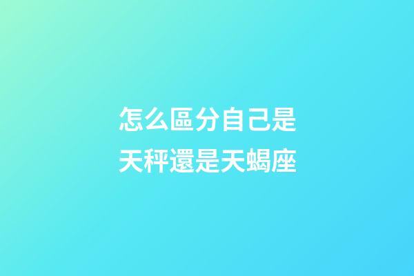 怎么區分自己是天秤還是天蝎座-第1張-星座運勢-玄機派