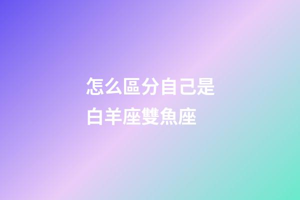 怎么區分自己是白羊座雙魚座-第1張-星座運勢-玄機派