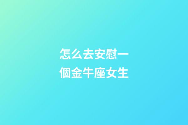 怎么去安慰一個金牛座女生-第1張-星座運勢-玄機派