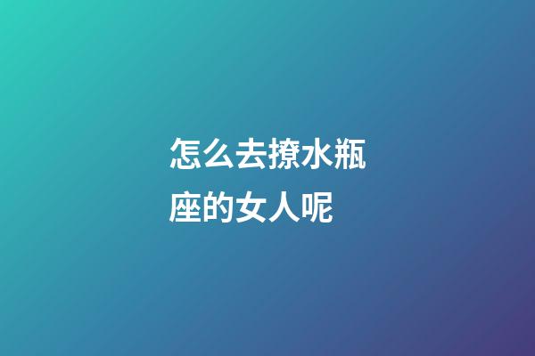 怎么去撩水瓶座的女人呢-第1張-星座運勢-玄機派