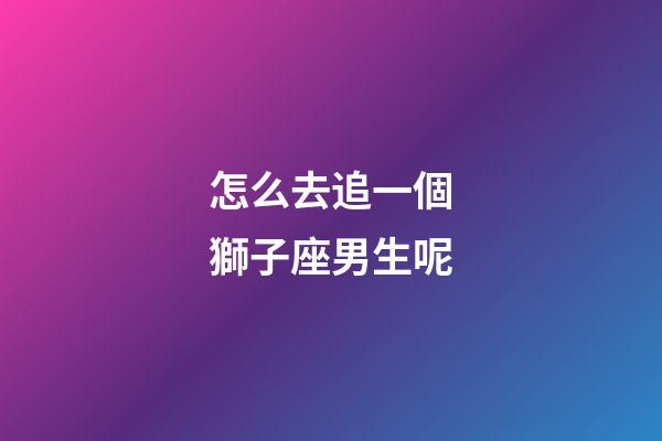 怎么去追一個獅子座男生呢