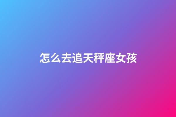 怎么去追天秤座女孩-第1張-星座運勢-玄機派