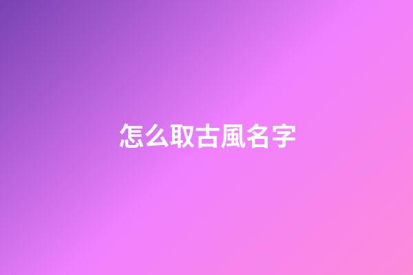 怎么取古風名字(怎樣取古風名好聽)-第1張-寶寶起名-玄機派