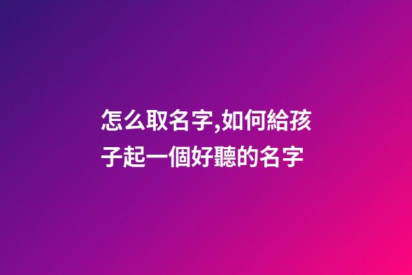 怎么取名字,如何給孩子起一個好聽的名字-第1張-觀點-玄機派