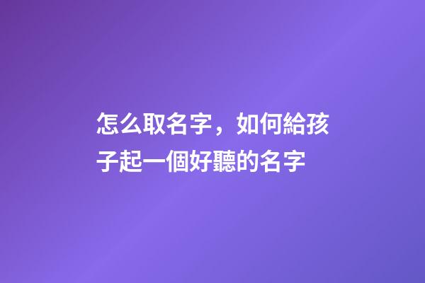怎么取名字，如何給孩子起一個好聽的名字-第1張-觀點-玄機派