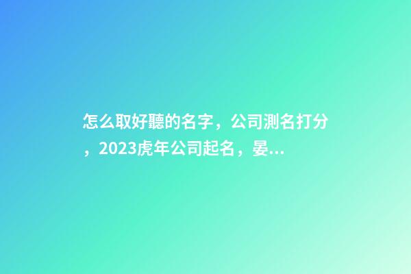 怎么取好聽的名字，公司測名打分，2023虎年公司起名，晏平起名-第1張-公司起名-玄機派