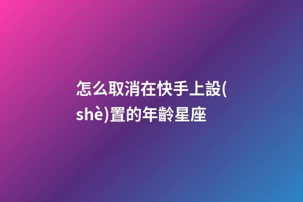 怎么取消在快手上設(shè)置的年齡星座-第1張-星座運(yùn)勢(shì)-玄機(jī)派