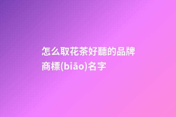 怎么取花茶好聽的品牌商標(biāo)名字-第1張-商標(biāo)起名-玄機(jī)派